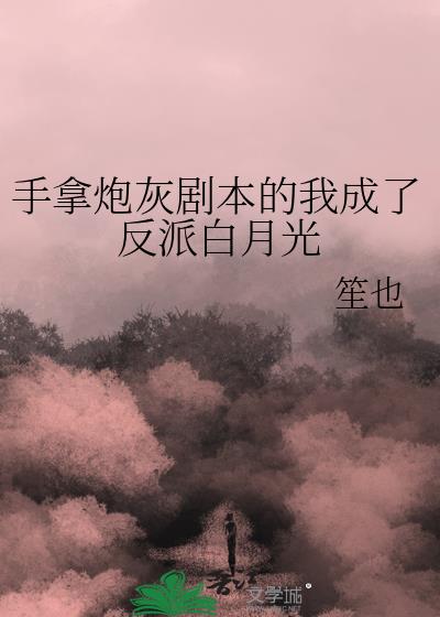 手拿炮灰剧本的我成了反派白月光